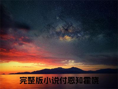 付恩知霍饶（付恩知霍饶）全文免费阅读大结局-（付恩知霍饶）最新章节阅读