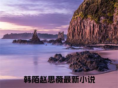 韩陌赵思薇全文小说（韩陌赵思薇）全文阅读-韩陌赵思薇在线小说免费阅读