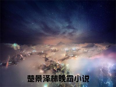 楚景泽林晚霜小说(楚景泽林晚霜)全文免费阅读无弹窗大结局_楚景泽林晚霜小说免费阅读无弹窗最新章节列表_笔趣阁