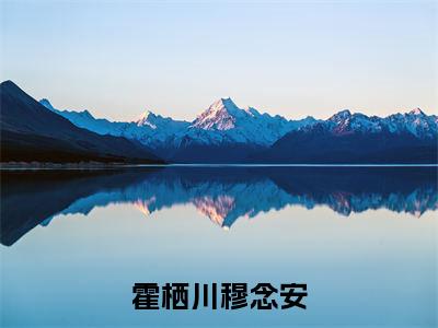 霍栖川穆念安(霍栖川穆念安)小说最新章节免费阅读_ 霍栖川穆念安免费阅读无弹窗最新章节列表_笔趣阁