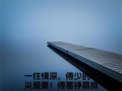 傅寒铮慕微澜（一往情深，傅少的心尖爱妻！）在哪免费看-小说（一往情深，傅少的心尖爱妻！）全文完整版免费阅读傅寒铮慕微澜