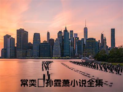 （常奕玥孙霖萧）全文免费阅读无弹窗大结局_常奕玥孙霖萧免费小说最新章节列表笔趣阁（常奕玥孙霖萧）