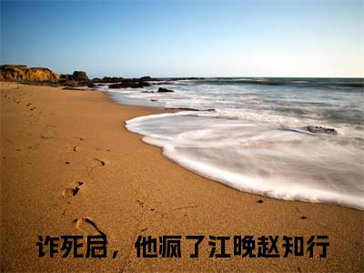 诈死后，他疯了（江晚赵知行）全文免费阅读无弹窗大结局_（诈死后，他疯了）最新章节列表_笔趣阁