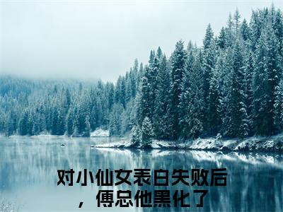 傅屿承林知愿对小仙女表白失败后，傅总他黑化了正版小说全文阅读 对小仙女表白失败后，傅总他黑化了全文免费完整版