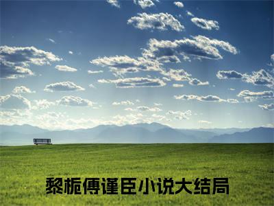 黎栀傅谨臣（黎栀傅谨臣）全文免费大结局，黎栀傅谨臣结局在线阅读