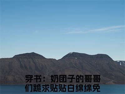 穿书：奶团子的哥哥们跪求贴贴白绵绵小说全文免费阅读无弹窗大结局-穿书：奶团子的哥哥们跪求贴贴白绵绵 小说在哪里可以看穿书：奶团子的哥哥们跪求贴贴白绵绵