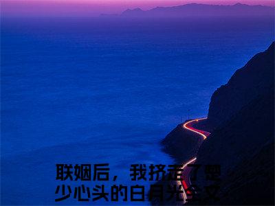 联姻后，我挤走了楚少心头的白月光（楚璟夜姜槿颜）全文无弹窗阅读-精彩小说楚璟夜姜槿颜（联姻后，我挤走了楚少心头的白月光）