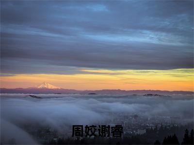 周姣谢睿(周姣谢睿小说)最新在线阅读_周姣谢睿小说免费阅读