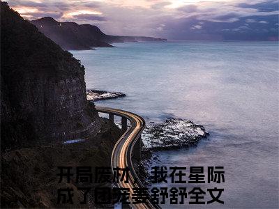开局废材，我在星际成了团宠姜舒舒小说（开局废材，我在星际成了团宠姜舒舒）免费观看-开局废材，我在星际成了团宠姜舒舒高质量小说推荐阅读