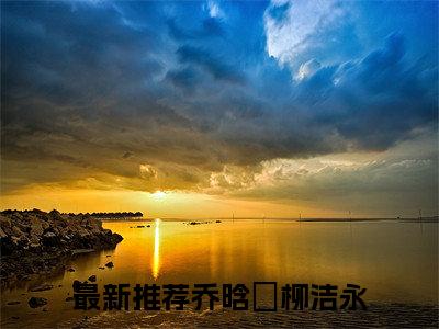 乔晗玥柳洁永小说全文免费阅读无弹窗大结局_(乔晗玥柳洁永)乔晗玥柳洁永最新章节列表笔趣阁（乔晗玥柳洁永）