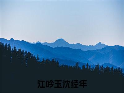 江吟玉沈经年全文免费阅读-江吟玉沈经年小说（江吟玉沈经年）免费阅读全文