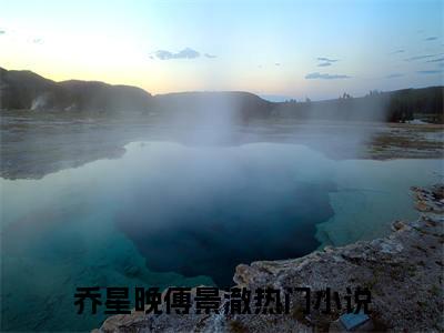 乔星晚傅景澈小说（傅总，不爱请放手）全文完整版免费阅读-傅总，不爱请放手全文完整版免费阅读（傅总，不爱请放手）