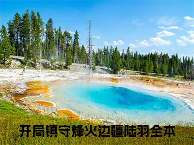 主角开局镇守烽火边疆陆羽小说免费阅读全文开局镇守烽火边疆陆羽-开局镇守烽火边疆陆羽小说番外开局镇守烽火边疆陆羽全文阅读