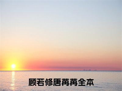 《顾若修唐苒苒完整小说》顾若修唐苒苒完结版全章节阅读