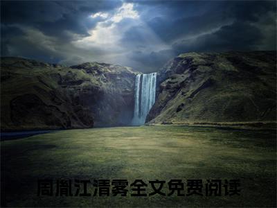 周胤江清雾（周胤江清雾）全文免费阅读无弹窗大结局_(周胤江清雾免费阅读)周胤江清雾最新章节列表_笔趣阁