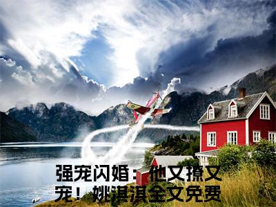强宠闪婚：他又撩又宠！姚淇淇免费阅读最新章节无弹窗 强宠闪婚：他又撩又宠！姚淇淇完整版小说在线阅读