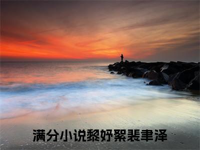 黎妤絮裴聿泽（黎妤絮裴聿泽)全文免费阅读无弹窗大结局_黎妤絮裴聿泽（黎妤絮裴聿泽）全文完整无删减版免费阅读（黎妤絮裴聿泽）