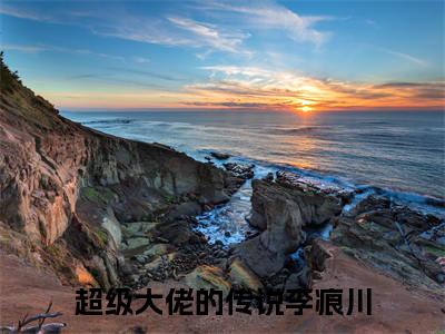 (热推新书)超级大佬的传说李痕川小说在线分享-（超级大佬的传说李痕川）小说全文免费阅读_超级大佬的传说李痕川最新章节列表_笔趣阁