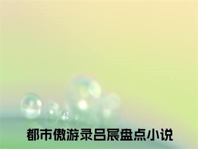 都市傲游录吕宸经典小说无广告小说免费阅读 都市傲游录吕宸全章节免费阅读