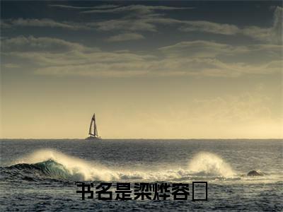 梁烨容妘小说在哪里可以看-新上热文梁烨容妘(梁烨容妘)小说全章节最新阅读