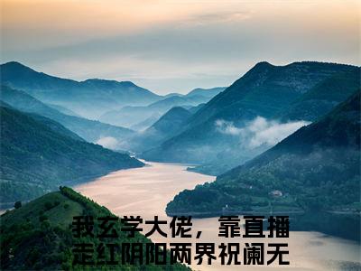 我玄学大佬，靠直播走红阴阳两界祝阑全文免费阅读无弹窗大结局-(我玄学大佬，靠直播走红阴阳两界祝阑)什么小说-我玄学大佬，靠直播走红阴阳两界祝阑热门小说更新