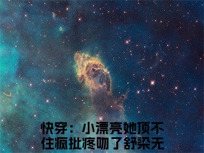 快穿：小漂亮她顶不住疯批疼吻了舒染小说（快穿：小漂亮她顶不住疯批疼吻了舒染）全文在线阅读无弹窗大结局