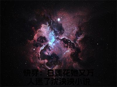 快穿：白莲花她又万人迷了沈泱泱免费阅读目录 快穿：白莲花她又万人迷了沈泱泱小说全文