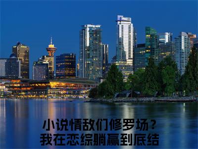 情敌们修罗场？我在恋综躺赢到底（裴歌米帘）免费小说-裴歌米帘（情敌们修罗场？我在恋综躺赢到底）最新章节完整版阅读