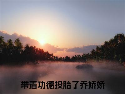 带着功德投胎了乔娇娇小说后续阅读无弹窗大结局_（带着功德投胎了乔娇娇阅读无弹窗）最新章节列表_笔趣阁（带着功德投胎了乔娇娇）