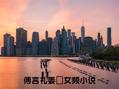 傅言礼姜玥小说完整版阅读 傅言礼姜玥呈全文在线赏析