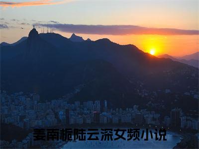 姜南栀陆云深小说全文免费阅读无弹窗大结局-姜南栀陆云深 小说在哪里可以看姜南栀陆云深