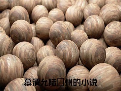 慕清允陆蔪州全文免费阅读无弹窗大结局_慕清允陆蔪州(慕清允陆蔪州)小说结局免费阅读（慕清允陆蔪州）