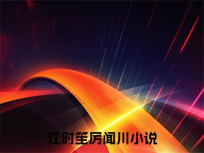 江时笙厉闻川（江时笙厉闻川）全文免费阅读无弹窗大结局_江时笙厉闻川免费阅读无弹窗