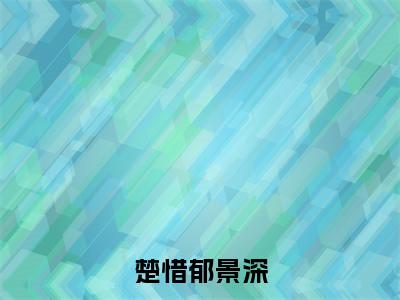 楚惜郁景深（楚惜郁景深）小说全文免费阅读大结局-楚惜郁景深全章节抖音小说