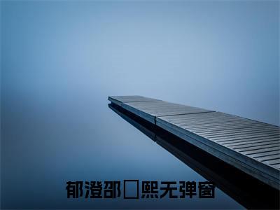 郁澄邵洺熙言情推荐小说阅读-小说《郁澄邵洺熙》郁澄邵洺熙免费阅读