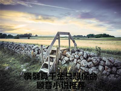 病弱真千金只想保命顾音无删版小说阅读-病弱真千金只想保命顾音全文无弹窗试读