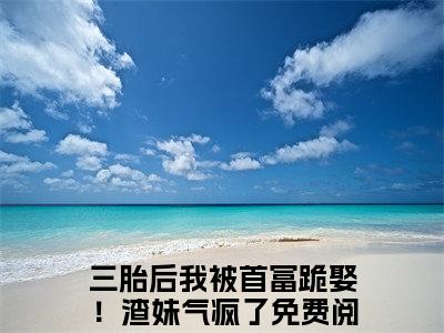 《苏漓傅祁寒》三胎后我被首富跪娶！渣妹气疯了（大结局小说全集完整版）三胎后我被首富跪娶！渣妹气疯了小说_苏漓傅祁寒全文阅读笔趣阁