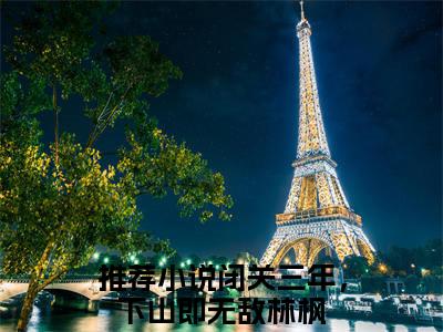 闭关三年，下山即无敌林枫（闭关三年，下山即无敌林枫）全文免费阅读无弹窗大结局_闭关三年，下山即无敌林枫最新章节列表（闭关三年，下山即无敌林枫）
