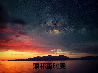 薄祁堇时雯（薄祁堇时雯全文免费阅读）无弹窗-薄祁堇时雯（薄祁堇时雯）完整版在线赏析笔趣阁