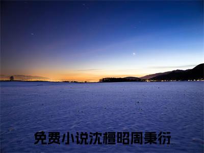 沈檀昭周秉衍（被传绯闻？她联姻对象是港城大亨）小说在线阅读_沈檀昭周秉衍免费阅读笔趣阁（被传绯闻？她联姻对象是港城大亨）