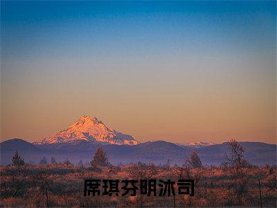 席琪芬明沐司免费小说（席琪芬明沐司）小说免费阅读无弹窗大结局_席琪芬明沐司小说全集最新章节列表_笔趣阁(席琪芬明沐司)