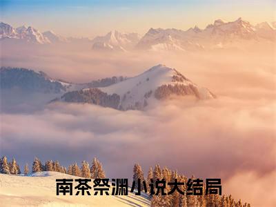 抖音新上热文南茶祭渊-抖音热推小说无弹窗阅读