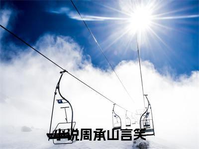 周承山言笑（周承山言笑）全文免费阅读无弹窗_周承山言笑全文免费阅读最新章节大结局_