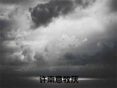 许南意牧厌小说（许南意牧厌）免费阅读全文-完整版小说（许南意牧厌）最新在线阅读