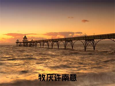 牧厌许南意全文免费(牧厌许南意)全集小说完整版大结局-牧厌许南意全文阅读无弹窗