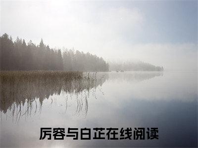 厉容与白芷(厉容与白芷)小说全文免费阅读无弹窗大结局_（厉容与白芷）厉容与白芷最新章节列表笔趣阁（厉容与白芷）