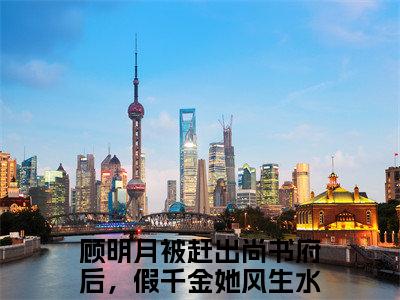 顾明月小说全文免费阅读（被赶出尚书府后，假千金她风生水起）全文免费阅读无弹窗大结局