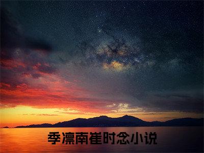 季凛南崔时念（季凛南崔时念全文免费）小说全文免费阅读无弹窗大结局_(季凛南崔时念免费阅读）季凛南崔时念最新章节列表_笔趣阁（季凛南崔时念）