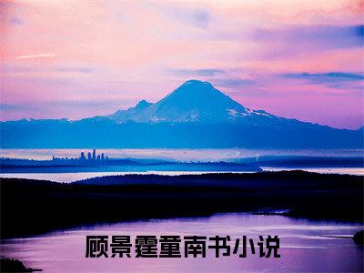 顾景霆童南书(顾景霆童南书)全文阅读无弹窗大结局_顾景霆童南书免费阅读无弹窗最新章节列表