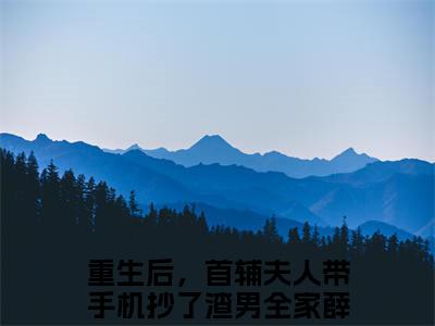 重生后，首辅夫人带手机抄了渣男全家薛萱萱好书重生后，首辅夫人带手机抄了渣男全家薛萱萱免费赏析-《重生后，首辅夫人带手机抄了渣男全家薛萱萱》小说分享全集